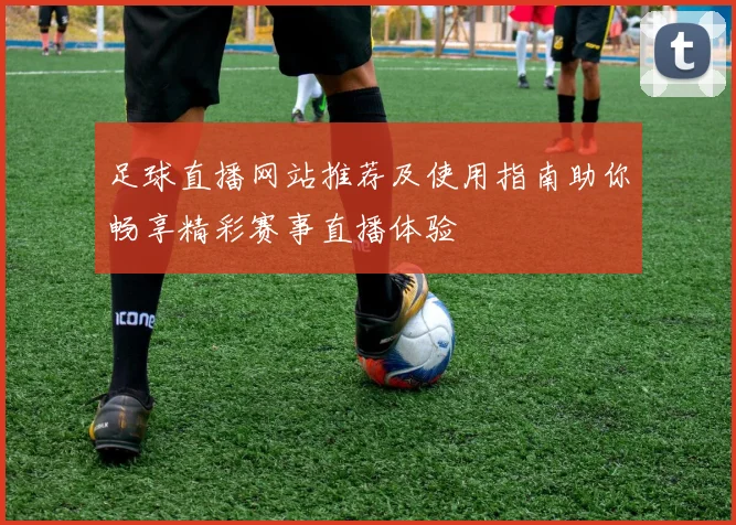足球直播网站推荐及使用指南助你畅享精彩赛事直播体验