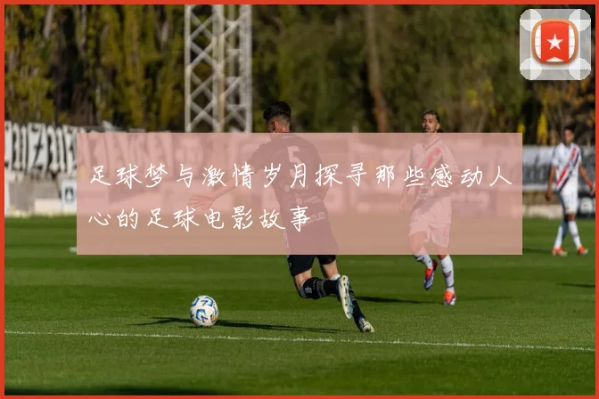 足球梦与激情岁月探寻那些感动人心的足球电影故事
