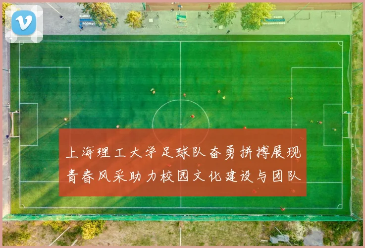 上海理工大学足球队奋勇拼搏展现青春风采助力校园文化建设与团队精神提升