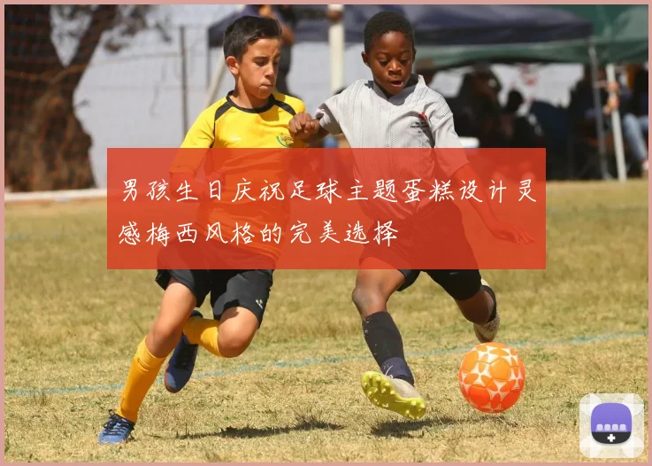 男孩生日庆祝足球主题蛋糕设计灵感梅西风格的完美选择