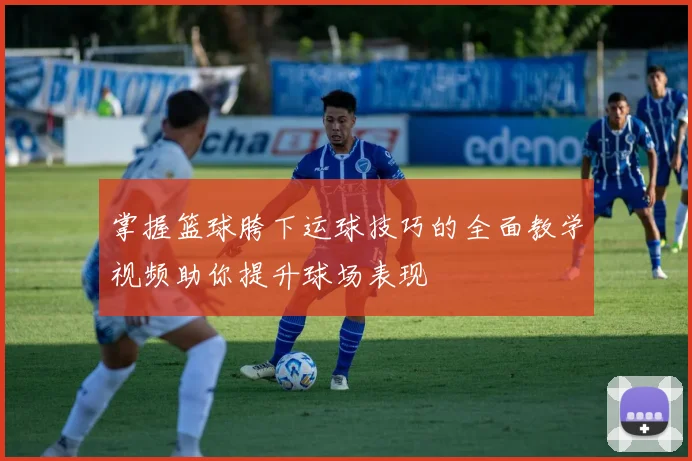 掌握篮球胯下运球技巧的全面教学视频助你提升球场表现