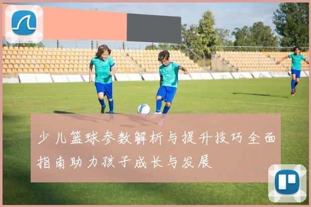 少儿篮球参数解析与提升技巧全面指南助力孩子成长与发展
