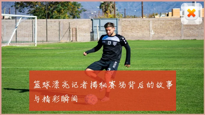 篮球漂亮记者揭秘赛场背后的故事与精彩瞬间