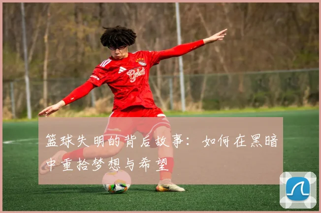 篮球失明的背后故事：如何在黑暗中重拾梦想与希望