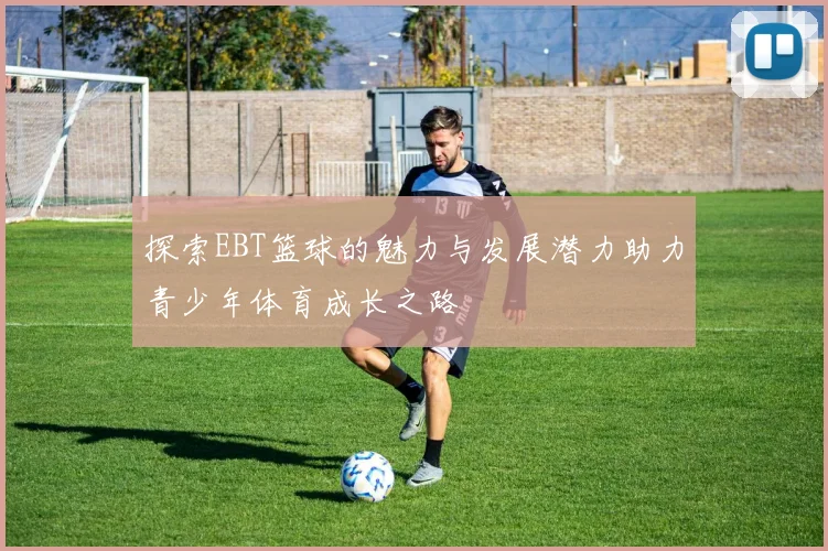 探索EBT篮球的魅力与发展潜力助力青少年体育成长之路