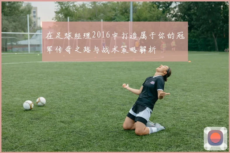在足球经理2016中打造属于你的冠军传奇之路与战术策略解析