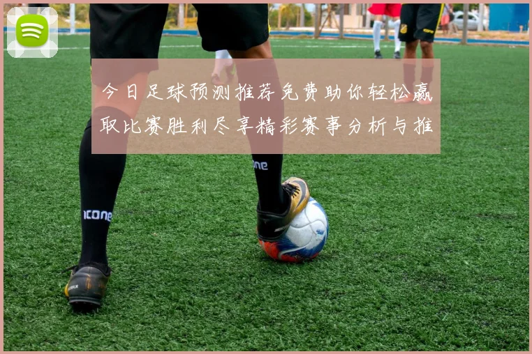 今日足球预测推荐免费助你轻松赢取比赛胜利尽享精彩赛事分析与推荐技巧