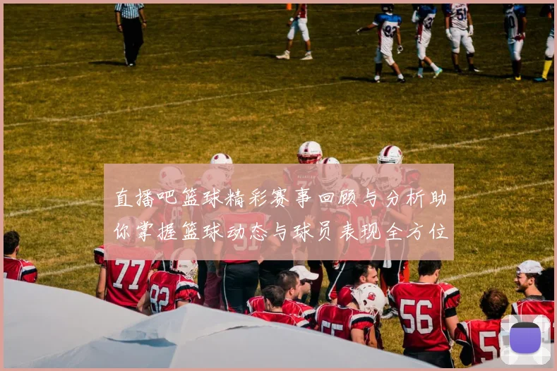 直播吧篮球精彩赛事回顾与分析助你掌握篮球动态与球员表现全方位解读