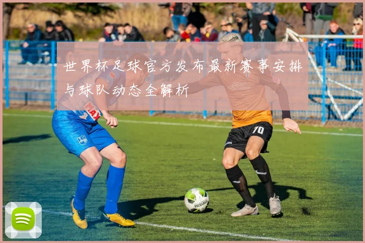 世界杯足球官方发布最新赛事安排与球队动态全解析