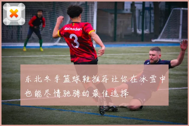 东北冬季篮球鞋推荐让你在冰雪中也能尽情驰骋的最佳选择