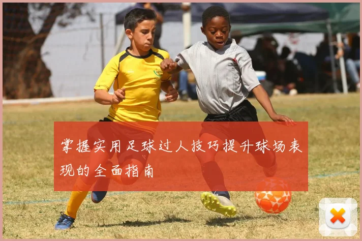 掌握实用足球过人技巧提升球场表现的全面指南