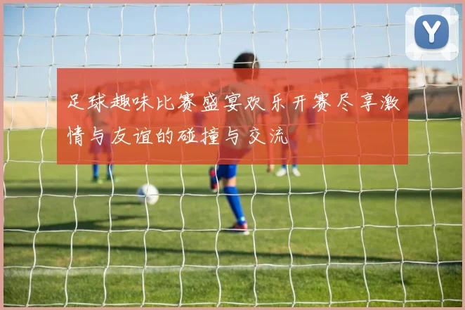 足球趣味比赛盛宴欢乐开赛尽享激情与友谊的碰撞与交流
