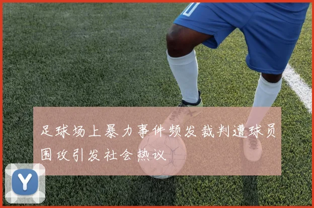 足球场上暴力事件频发裁判遭球员围攻引发社会热议