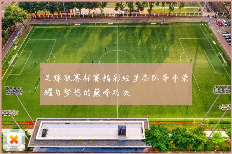 足球联赛杯赛精彩纷呈各队争夺荣耀与梦想的巅峰对决
