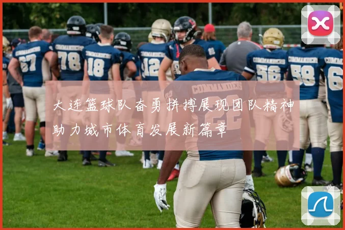 大连篮球队奋勇拼搏展现团队精神助力城市体育发展新篇章