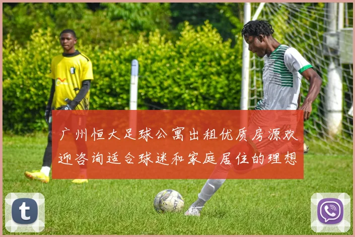 广州恒大足球公寓出租优质房源欢迎咨询适合球迷和家庭居住的理想选择